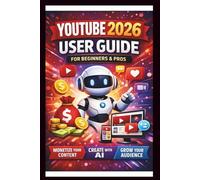 YouTube 2026 User Guide For Beginners And Pros: Step-by-step manual to mastering monetisation, leveraging AI tools and Boosting audience growth for content creators.