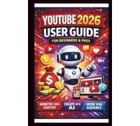 YouTube 2026 User Guide For Beginners And Pros: Step-by-step manual to mastering monetisation, leveraging AI tools and Boosting audience growth for content creators.
