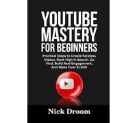 YOUTUBE MASTERY FOR BEGINNERS: Practical Steps to Create Faceless Videos, Rank High in Search, Go Viral, Build Real Engagement, And Make Over $1,000