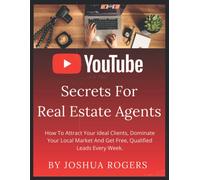 Youtube Secrets For Real Estate Agents: How To Attract Your Ideal Clients, Dominate Your Local Market And Get Free, Qualified Leads Every Week