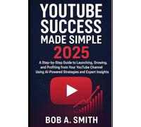 YouTube Success Made Simple 2025: A Step-by-Step Guide to Launching, Growing, and Profiting from Your YouTube Channel Using AI-Powered Strategies and Expert Insights