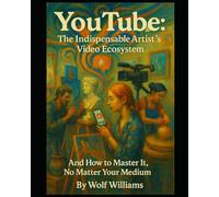 YouTube: The Indispensable Artist's Video Ecosystem: And How to Master It, No Matter Your Medium