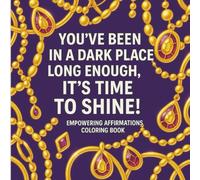 You've Been In A Dark Place Long Enough. It's Time To Shine! Empowering Affirmations In A Coloring Book: A Variety of Relaxing Positive Affirmations for Women and Teens of Every Background