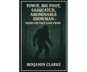 Yowie, Big Foot, Sasquatch, Abominable Snowman - Where Did They Come From? Benjamin Clarke: Tracing the Myths and Mysteries of the World’s Most Elusive Creatures. Theories Behind Cryptid Giants.