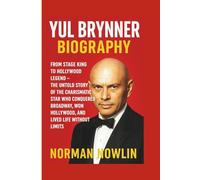 YUL BRYNNER BIOGRAPHY: From Stage King to Hollywood Legend - The Untold Story of the Charismatic Star Who Conquered Broadway, Won Hollywood, and Lived Life Without Limits