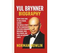 YUL BRYNNER BIOGRAPHY: From Stage King to Hollywood Legend - The Untold Story of the Charismatic Star Who Conquered Broadway, Won Hollywood, and Lived Life Without Limits