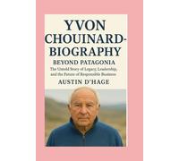 Yvon Chouinard-Biography: Beyond Patagonia-The Untold Story of Legacy, Leadership, and the Future of Responsible Business