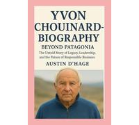 Yvon Chouinard-Biography: Beyond Patagonia-The Untold Story of Legacy, Leadership, and the Future of Responsible Business