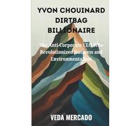 YVON CHOUINARD DIRTBAG BILLIONAIRE: The Anti-Corporate CEO Who Revolutionized Business and Environmentalism