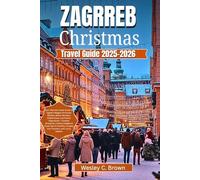 ZAGREB CHRISTMAS TRAVEL GUIDE 2025-2026: Your Ultimate Insider Guide to Zagreb’s Magical Christmas Markets, Winter Wonders, Hidden Gems, and Festive Experiences - Curated Itineraries