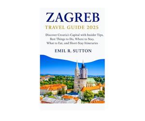 ZAGREB TRAVEL GUIDE 2025: Discover Croatia’s Capital with Insider Tips, Best Things to Do, Where to Stay, What to Eat, and Short-Stay Itineraries