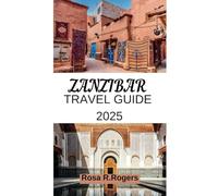 ZANZIBAR TRAVEL GUIDE 2025: A Complete Travel Companion to Zanzibar’s Pristine Beaches, Rich History, Exotic Cuisine, and Hidden Gems