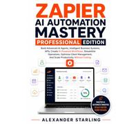 Zapier Ai Automation Mastery Professional Edition: Build Advanced Ai Agents, Intelligent Business Systems, Apis, Create Ai-Powered Workflows, ... And Scale Productivity Without Coding