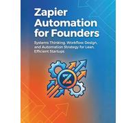 Zapier Automation for Founders: Systems Thinking, Workflow Design, and Automation Strategy for Lean, Efficient Startups