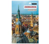 Zaragoza Guía de Viaje: Atracciones principales, tesoros escondidos, gastronomía, bares de tapas, actividades al aire libre en el río Ebro y ... día por Aragón con itinerarios estructurados