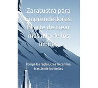 Zaratustra para Emprendedores: El arte de crear más allá de los límites: Rompe las reglas, crea tu camino, trasciende los límites