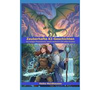 Zauberhafte KI-Geschichten - Von mutigen Prinzessinnen, weisen Zauberern und wilden Drachen: 33 fantasievolle Erzählungen für kleine und große Entdecker von KI erstellt