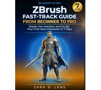 ZBrush FAST-TRACK GUIDE FROM BEGINNER TO PRO: Master the Interface and Sculpt Your First Hero Character in 7 Day