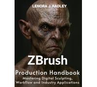 Zbrush Production Handbook: Mastering digital sculpting, workflow and industry applications