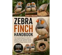 ZEBRA FINCH HANDBOOK: The Complete Beginner’s Guide To Zebra Finch Care, Feeding, Housing, Breeding, Health, Behavior, Training, And Raising Happy Healthy Finches