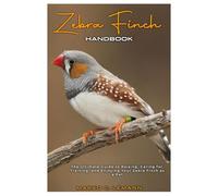 Zebra Finch Handbook: The Ultimate Guide to Raising, Caring for, Training, and Enjoying your Zebra Finch as Pet