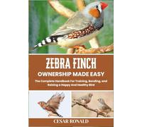 Zebra Finch Ownership Made Easy: The Complete Handbook For Training, Bonding, and Raising a Happy And Healthy Bird
