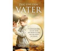 Zeig uns den Vater: 7 Geheimnisse, um ein Vater auf Erden zu sein wie der Vater im Himmel