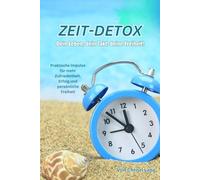 ZEIT-DETOX - Dein Leben, dein Takt, deine Freiheit!: Praktische Impulse für Zufriedenheit, Erfolg und persönliche Freiheit