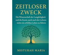 ZEITLOSER ZWECK: Die Wissenschaft der Langlebigkeit und die Kunst, auch nach der Lebensmitte ein erfülltes Leben zu führen.