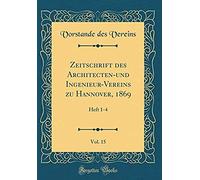 Zeitschrift Des Architecten-Und Ingenieur-Vereins Zu Hannover, 1869, Vol. 15: Heft 1-4 (Classic Reprint)