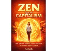 Zen Against Capitalism: How To Reject Capitalistic Pressure And Refuse The Modern Unhappy Lifestyle with Zen Principles