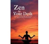 Zen At Your Desk: A Guide To Sitting Yoga And Mindful Breathing For Busy Professionals