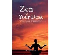 Zen At Your Desk: A Guide To Sitting Yoga And Mindful Breathing For Busy Professionals