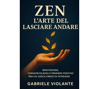 ZEN E L'ARTE DEL LASCIARE ANDARE: Meditazione, consapevolezza e pensiero positivo per donne, lavoratori stressati e per chi cerca crescita interiore