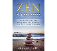 Zen For Beginners: Your Guide To Achieving Happiness And Finding Inner Peace With Zen In Your Everyday Life