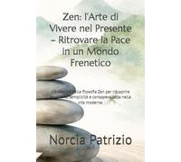 Zen: l’Arte di Vivere nel Presente - Ritrovare la Pace in un Mondo Frenetico: Un viaggio nella filosofia Zen per riscoprire equilibrio, semplicità e consapevolezza nella vita moderna.