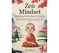 Zen Mindset: Rivoluziona la Tua Mente in 30 Giorni. Pratiche Quotidiane Potenti per Eliminare lo Stress, Migliorare la Concentrazione e Raggiungere la Pace Interiore