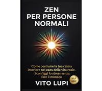 Zen per Persone Normali: Come costruire la tua calma interiore nel caos della vita reale. Sconfiggi lo stress senza fare il monaco