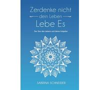Zerdenke nicht dein Leben. Lebe es.: Der Sinn deines Lebens und deine Aufgabe