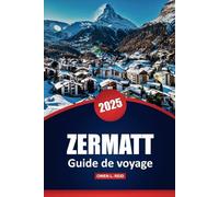 Zermatt Guide De Voyage 2025: Découvrez la destination alpine emblématique de la Suisse avec des conseils pratiques, des itinéraires de randonnée ... et des aventures tout au long de l'année
