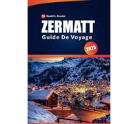 Zermatt Guide De Voyage 2025: Votre manuel ultime sur les sentiers panoramiques de la Suisse, le ski, la culture locale, les conseils pratiques et le Cervin, avec un itinéraire parfait