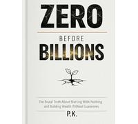 Zero Before Billions: The Brutal Truth About Starting With Nothing and Building Wealth Without Guarantees