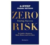 Zero Risk Startup Success 6-Step Prisms Method Build A Business, Make Money, And Get Rich