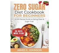 ZERO SUGAR DIET COOKBOOK FOR BEGINNERS: A 100-Recipe Guide to Eating Clean & Sugar-Free / 28_Day Meal Plan