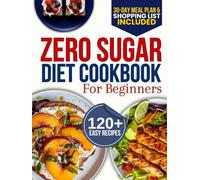 Zero Sugar Diet Cookbook for Beginners: The Complete 30-Day Meal Plan with 120+ Easy Recipes for Weight Loss, Detox, and Breaking Your Sugar Addiction Without Feeling Deprived
