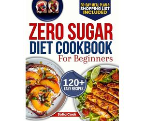 Zero Sugar Diet Cookbook for Beginners: The Complete 30-Day Meal Plan with 120+ Easy Recipes for Weight Loss, Detox, and Breaking Your Sugar Addiction Without Feeling Deprived