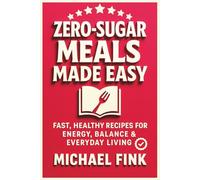 Zero-Sugar Meals Made Easy: Fast, Healthy Recipes for Energy, Balance & Everyday Living