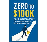 Zero to $100K: The No-Budget Blueprint for Building Wealth in Your 20s and 30s