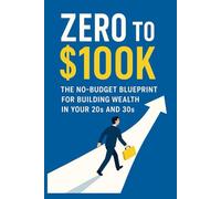Zero to $100K: The No-Budget Blueprint for Building Wealth in Your 20s and 30s