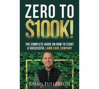 Zero To Dollars100k!: The Complete Guide On How To Start A Successful Lawn Care Company